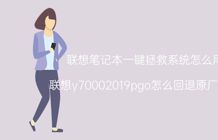 联想笔记本一键拯救系统怎么用 联想y70002019pgo怎么回退原厂系统？